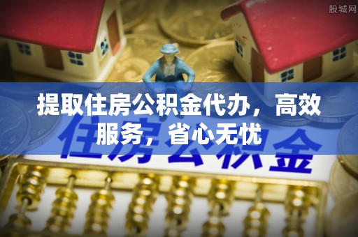 宁乡提取住房公积金代办，高效服务，省心无忧