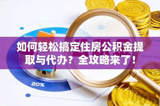 宁乡如何轻松搞定住房公积金提取与代办？全攻略来了！