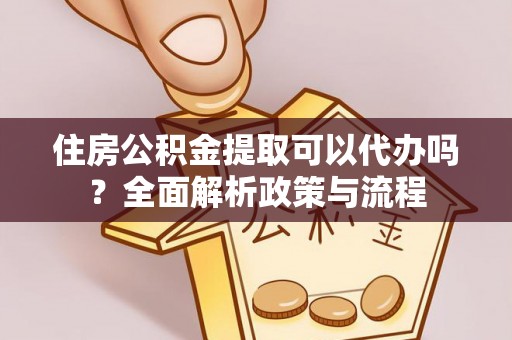 宁乡住房公积金提取可以代办吗？全面解析政策与流程