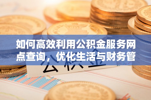 宁乡如何高效利用公积金服务网点查询，优化生活与财务管理