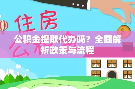 宁乡公积金提取代办吗？全面解析政策与流程