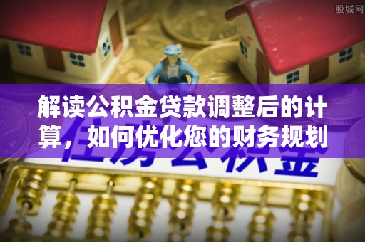宁乡解读公积金贷款调整后的计算，如何优化您的财务规划