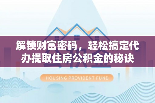 宁乡解锁财富密码，轻松搞定代办提取住房公积金的秘诀