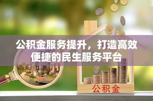 宁乡公积金服务提升，打造高效便捷的民生服务平台
