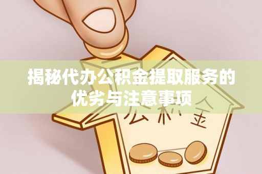 宁乡揭秘代办公积金提取服务的优劣与注意事项