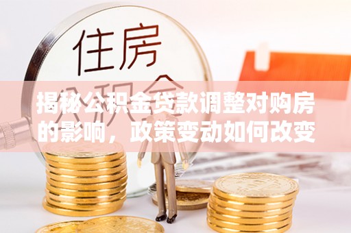 宁乡揭秘公积金贷款调整对购房的影响，政策变动如何改变你的买房计划