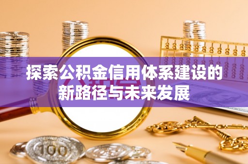 宁乡探索公积金信用体系建设的新路径与未来发展