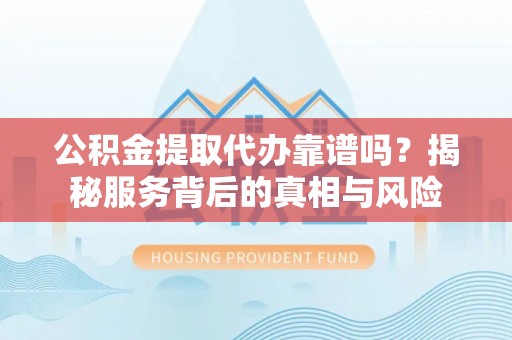 宁乡公积金提取代办靠谱吗？揭秘服务背后的真相与风险