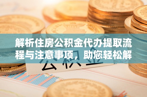 宁乡解析住房公积金代办提取流程与注意事项，助您轻松解决资金难题