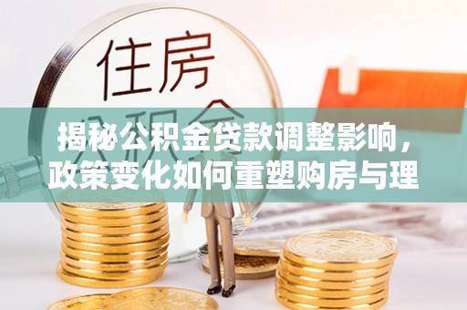 宁乡揭秘公积金贷款调整影响，政策变化如何重塑购房与理财规划