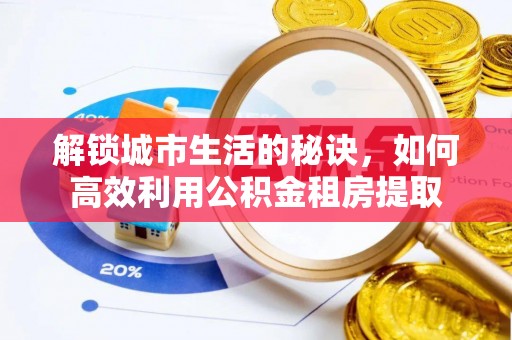 宁乡解锁城市生活的秘诀，如何高效利用公积金租房提取