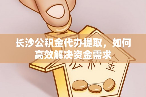 宁乡长沙公积金代办提取，如何高效解决资金需求