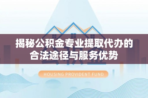 宁乡揭秘公积金专业提取代办的合法途径与服务优势
