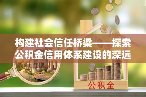 宁乡构建社会信任桥梁——探索公积金信用体系建设的深远意义