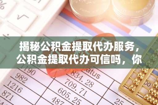宁乡揭秘公积金提取代办服务，公积金提取代办可信吗，你需要知道的真相
