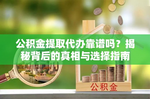 宁乡公积金提取代办靠谱吗？揭秘背后的真相与选择指南
