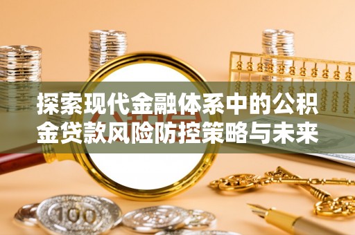宁乡探索现代金融体系中的公积金贷款风险防控策略与未来发展趋势