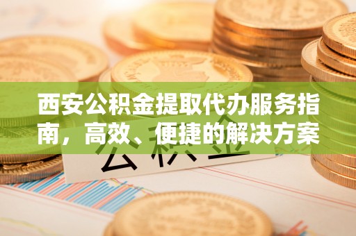 宁乡西安公积金提取代办服务指南，高效、便捷的解决方案