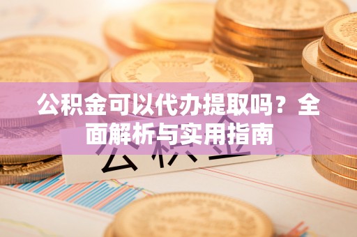 宁乡公积金可以代办提取吗？全面解析与实用指南
