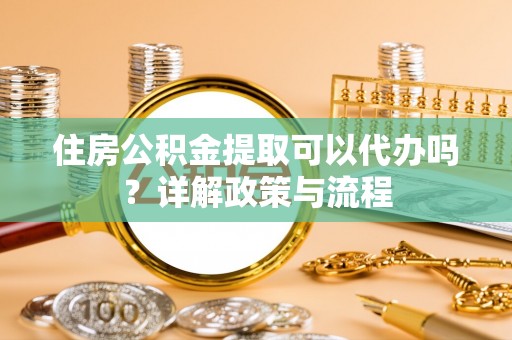 宁乡住房公积金提取可以代办吗？详解政策与流程