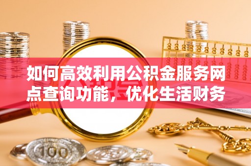 宁乡如何高效利用公积金服务网点查询功能，优化生活财务管理