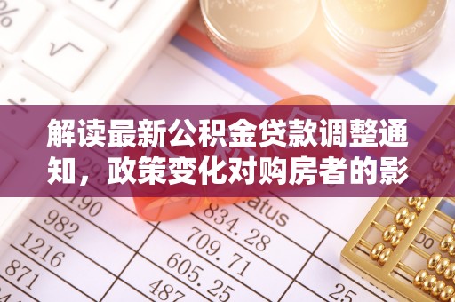 宁乡解读最新公积金贷款调整通知，政策变化对购房者的影响与应对策略