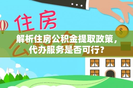 宁乡解析住房公积金提取政策，代办服务是否可行？