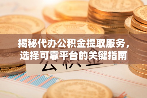 宁乡揭秘代办公积金提取服务，选择可靠平台的关键指南