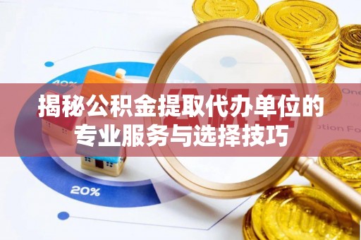 宁乡揭秘公积金提取代办单位的专业服务与选择技巧