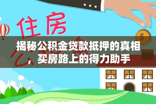 宁乡揭秘公积金贷款抵押的真相，买房路上的得力助手