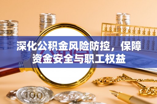 宁乡深化公积金风险防控，保障资金安全与职工权益