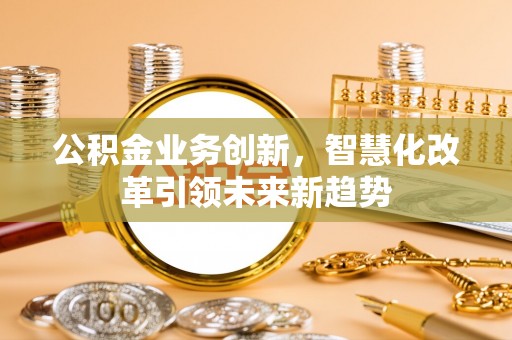 宁乡公积金业务创新，智慧化改革引领未来新趋势
