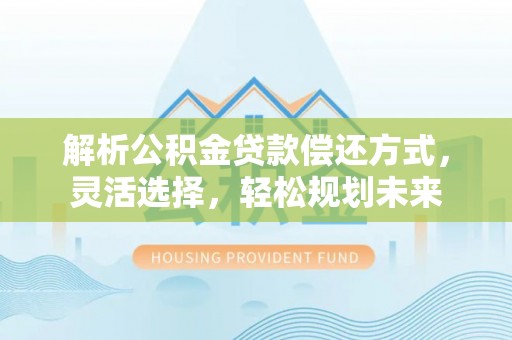 宁乡解析公积金贷款偿还方式，灵活选择，轻松规划未来
