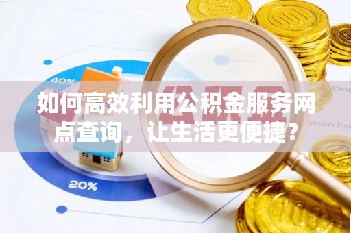 宁乡如何高效利用公积金服务网点查询，让生活更便捷？