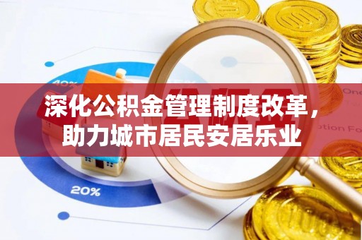 宁乡深化公积金管理制度改革，助力城市居民安居乐业