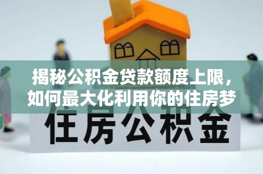 宁乡揭秘公积金贷款额度上限，如何最大化利用你的住房梦？