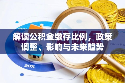 宁乡解读公积金缴存比例，政策调整、影响与未来趋势