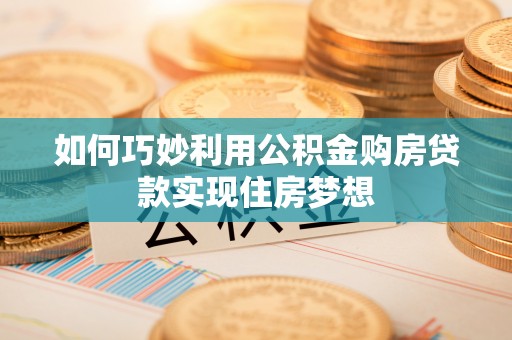 宁乡如何巧妙利用公积金购房贷款实现住房梦想