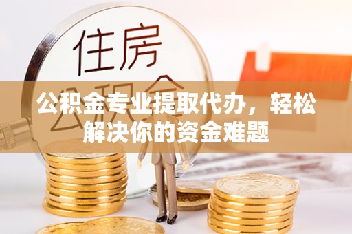 宁乡公积金专业提取代办，轻松解决你的资金难题