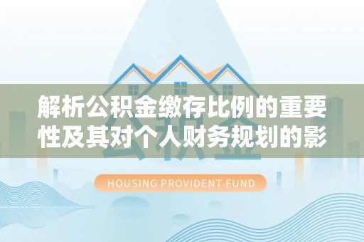 宁乡解析公积金缴存比例的重要性及其对个人财务规划的影响