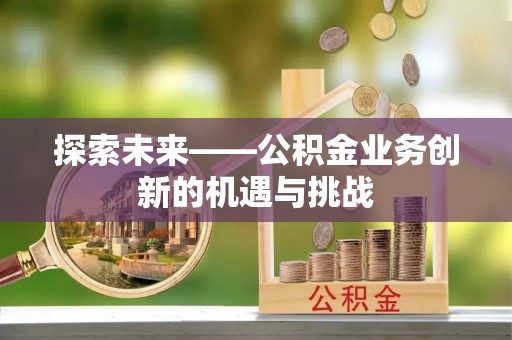 宁乡探索未来——公积金业务创新的机遇与挑战