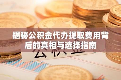 宁乡揭秘公积金代办提取费用背后的真相与选择指南