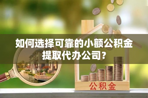 宁乡如何选择可靠的小额公积金提取代办公司？
