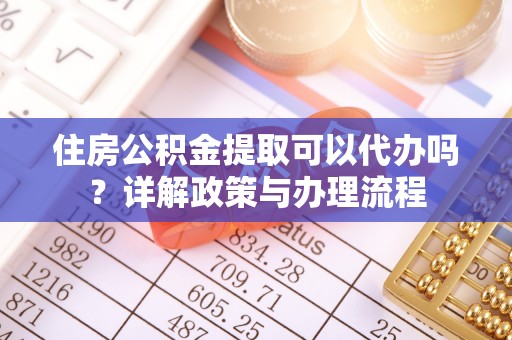 宁乡住房公积金提取可以代办吗？详解政策与办理流程