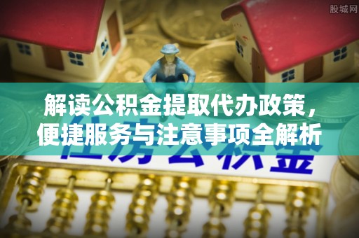 宁乡解读公积金提取代办政策，便捷服务与注意事项全解析