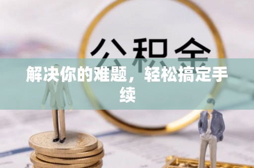 宁乡解决你的难题，轻松搞定手续