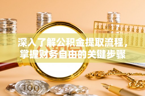 宁乡深入了解公积金提取流程，掌握财务自由的关键步骤