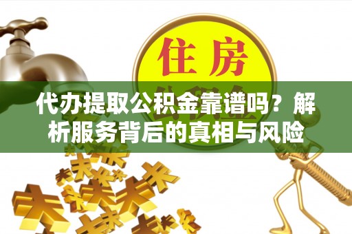 宁乡代办提取公积金靠谱吗？解析服务背后的真相与风险