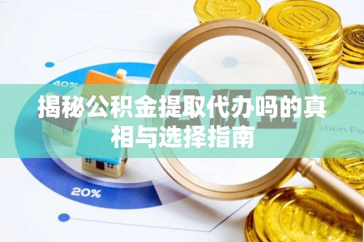宁乡揭秘公积金提取代办吗的真相与选择指南