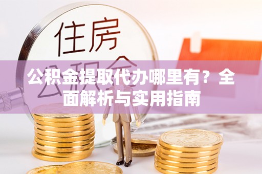 宁乡公积金提取代办哪里有？全面解析与实用指南